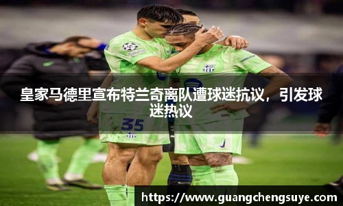 皇家马德里宣布特兰奇离队遭球迷抗议，引发球迷热议