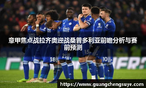 意甲焦点战拉齐奥迎战桑普多利亚前瞻分析与赛前预测