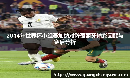 2014年世界杯小组赛加纳对阵葡萄牙精彩回顾与赛后分析