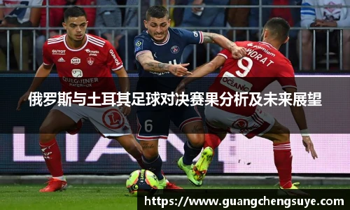 俄罗斯与土耳其足球对决赛果分析及未来展望