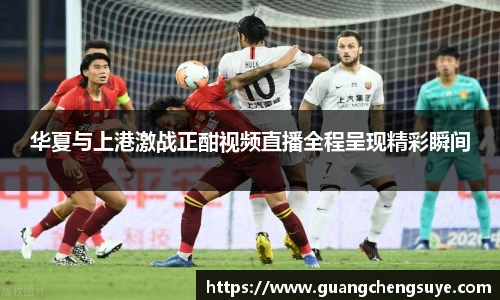 华夏与上港激战正酣视频直播全程呈现精彩瞬间