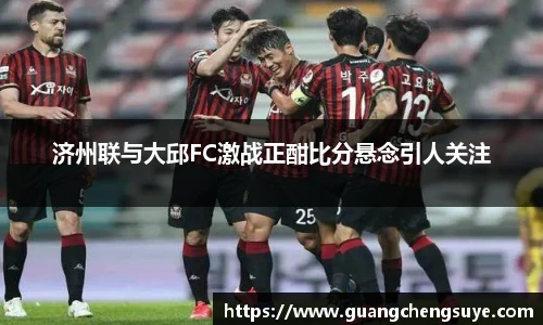 济州联与大邱FC激战正酣比分悬念引人关注